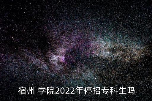  宿州 學(xué)院2022年停招?？粕鷨? class=