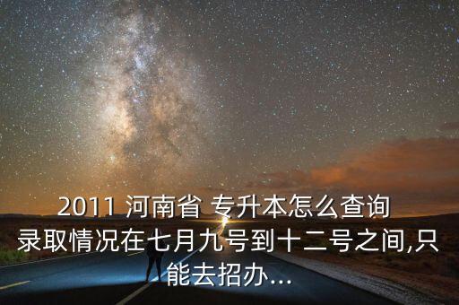 2011 河南省 專升本怎么查詢 錄取情況在七月九號(hào)到十二號(hào)之間,只能去招辦...