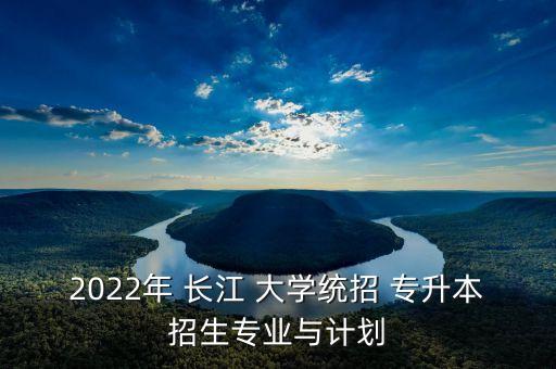 2022年 長(zhǎng)江 大學(xué)統(tǒng)招 專升本招生專業(yè)與計(jì)劃