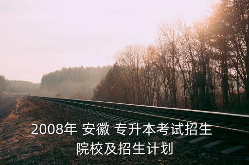 2008年 安徽 專升本考試招生 院校及招生計劃