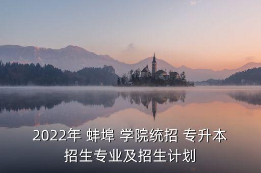 2022年 蚌埠 學(xué)院統(tǒng)招 專升本招生專業(yè)及招生計劃