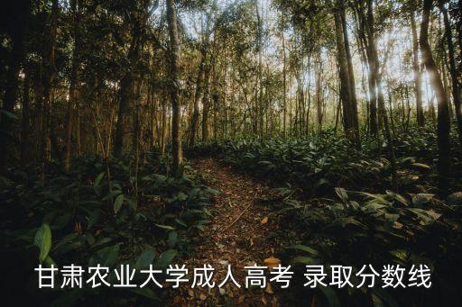  甘肅農(nóng)業(yè)大學成人高考 錄取分數(shù)線