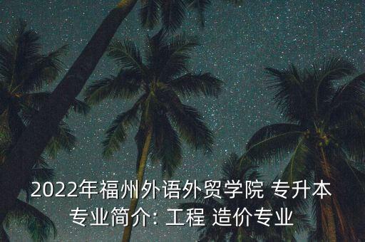 2022年福州外語外貿學院 專升本專業(yè)簡介: 工程 造價專業(yè)