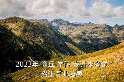 2023年 商丘 學(xué)院 專升本考試招生專業(yè)總表