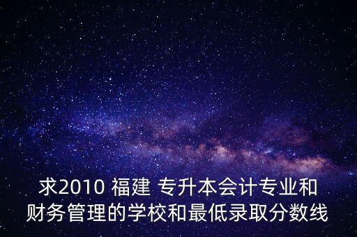 求2010 福建 專升本會計(jì)專業(yè)和財(cái)務(wù)管理的學(xué)校和最低錄取分?jǐn)?shù)線