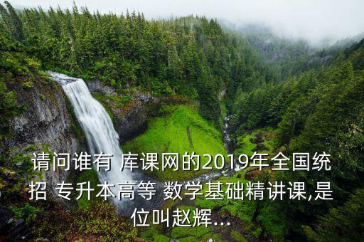 請問誰有 庫課網(wǎng)的2019年全國統(tǒng)招 專升本高等 數(shù)學(xué)基礎(chǔ)精講課,是位叫趙輝...