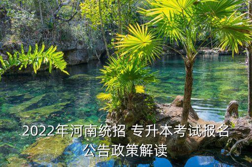 2022年河南統(tǒng)招 專升本考試報名公告政策解讀