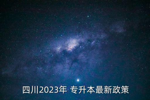  四川2023年 專升本最新政策