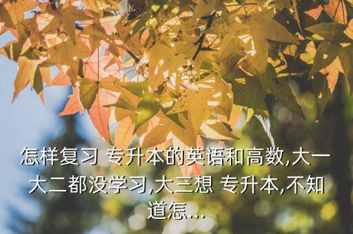 怎樣復(fù)習(xí) 專升本的英語和高數(shù),大一大二都沒學(xué)習(xí),大三想 專升本,不知道怎...