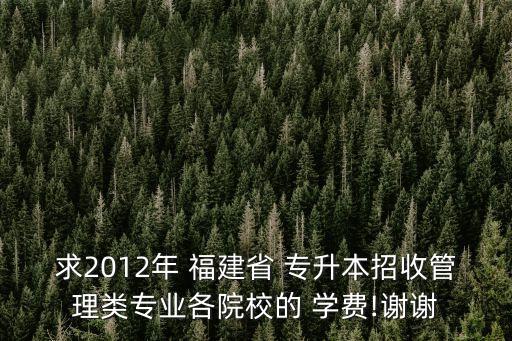 求2012年 福建省 專升本招收管理類專業(yè)各院校的 學(xué)費!謝謝