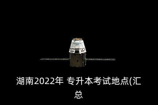 湖南2022年 專(zhuān)升本考試地點(diǎn)(匯總