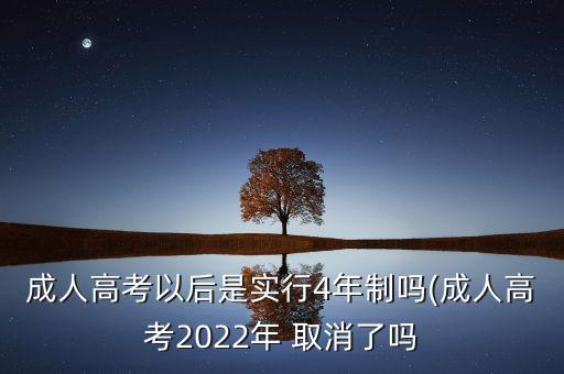 成人高考以后是實(shí)行4年制嗎(成人高考2022年 取消了嗎