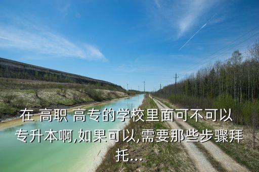 在 高職 高專的學(xué)校里面可不可以 專升本啊,如果可以,需要那些步驟拜托...