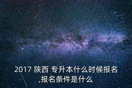 2017 陜西 專升本什么時候報名,報名條件是什么