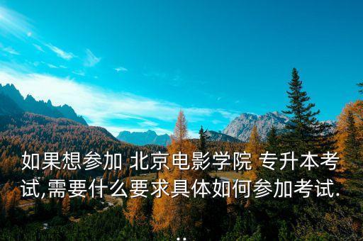 如果想?yún)⒓?北京電影學院 專升本考試,需要什么要求具體如何參加考試...