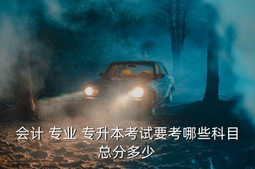 會(huì)計(jì) 專業(yè) 專升本考試要考哪些科目總分多少