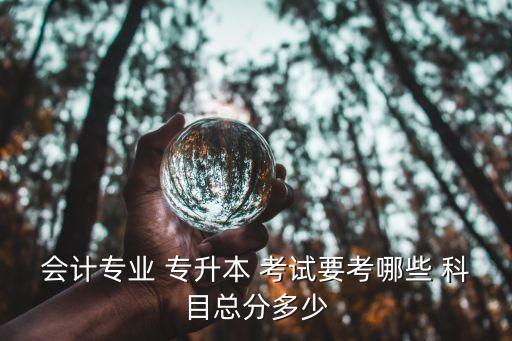 會(huì)計(jì)專業(yè) 專升本 考試要考哪些 科目總分多少