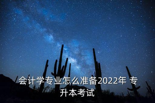  會計(jì)學(xué)專業(yè)怎么準(zhǔn)備2022年 專升本考試