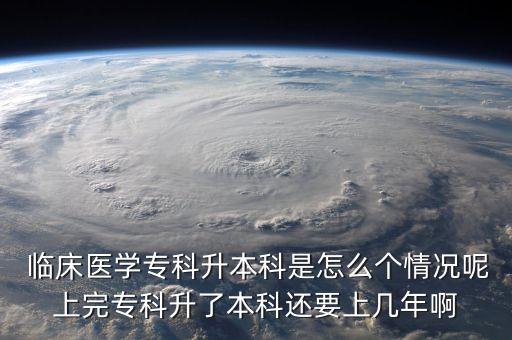  臨床醫(yī)學(xué)專科升本科是怎么個情況呢上完?？粕吮究七€要上幾年啊