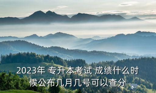 10月份專升本的成績什么時(shí)候能查,2023年1月份畢業(yè)什么時(shí)候可以專升本