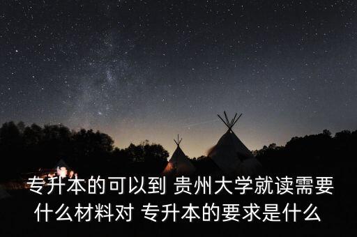  專升本的可以到 貴州大學(xué)就讀需要什么材料對(duì) 專升本的要求是什么