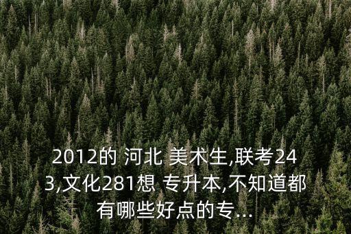 2012的 河北 美術(shù)生,聯(lián)考243,文化281想 專升本,不知道都有哪些好點(diǎn)的專...