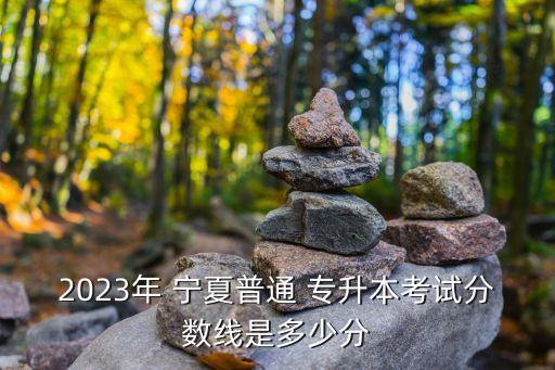 2023年 寧夏普通 專升本考試分?jǐn)?shù)線是多少分