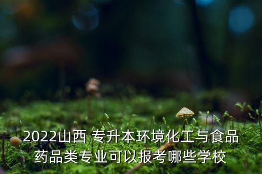 2022山西 專升本環(huán)境化工與食品藥品類專業(yè)可以報考哪些學校