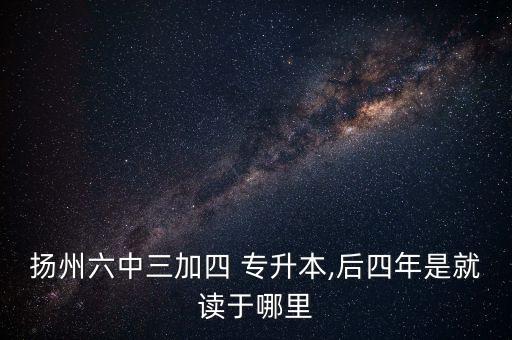 揚(yáng)州六中三加四 專升本,后四年是就讀于哪里