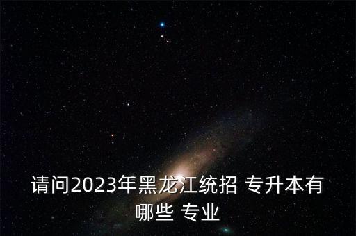 請(qǐng)問(wèn)2023年黑龍江統(tǒng)招 專升本有哪些 專業(yè)