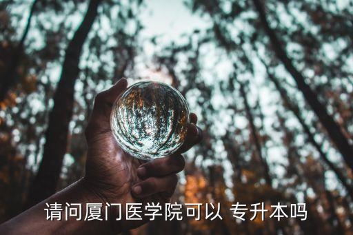 請問廈門醫(yī)學院可以 專升本嗎