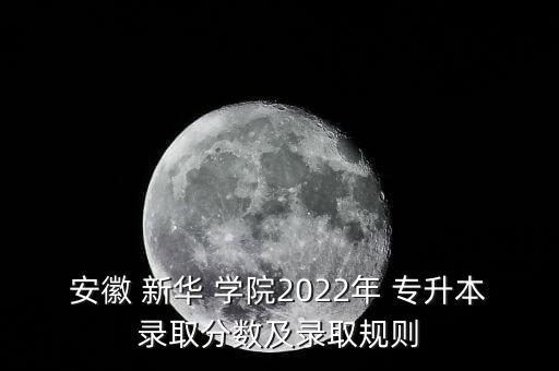 安徽 新華 學(xué)院2022年 專升本錄取分?jǐn)?shù)及錄取規(guī)則