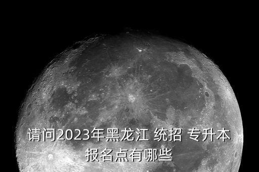 請(qǐng)問2023年黑龍江 統(tǒng)招 專升本報(bào)名點(diǎn)有哪些