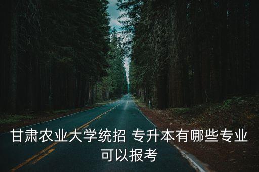 甘肅農(nóng)業(yè)大學(xué)統(tǒng)招 專升本有哪些專業(yè)可以報(bào)考