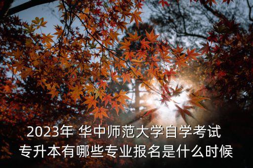 2023年 華中師范大學自學考試 專升本有哪些專業(yè)報名是什么時候