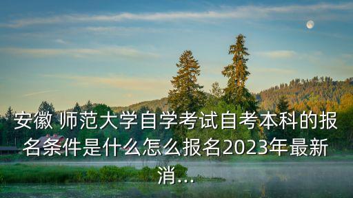 安徽 師范大學(xué)自學(xué)考試自考本科的報(bào)名條件是什么怎么報(bào)名2023年最新消...