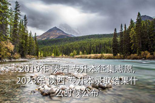 2019年 陜西 專升本征集志愿,2023年 陜西 專升本錄取結(jié)果什么時候公布