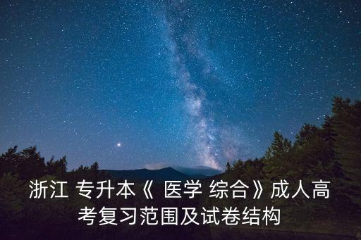 浙江 專升本《 醫(yī)學 綜合》成人高考復習范圍及試卷結構