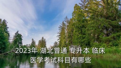 2023年 湖北普通 專升本 臨床醫(yī)學(xué)考試科目有哪些