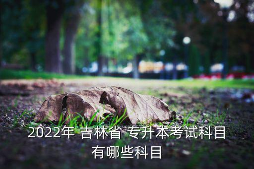 2022年 吉林省 專升本考試科目有哪些科目