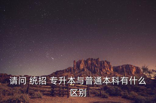 請(qǐng)問 統(tǒng)招 專升本與普通本科有什么區(qū)別