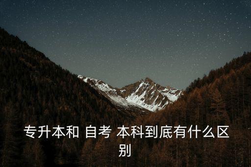  專(zhuān)升本和 自考 本科到底有什么區(qū)別