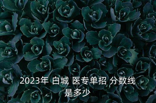 2023年 白城 醫(yī)專單招 分數(shù)線是多少