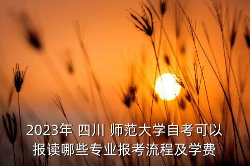 2023年 四川 師范大學自考可以報讀哪些專業(yè)報考流程及學費