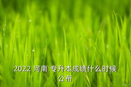 2022 河南 專升本成績什么時候公布