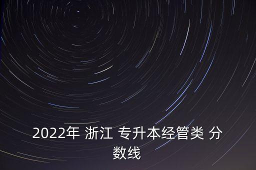 2022年 浙江 專升本經(jīng)管類 分?jǐn)?shù)線