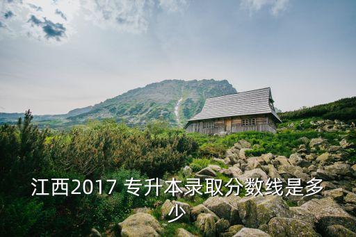 江西2017 專(zhuān)升本錄取分?jǐn)?shù)線是多少