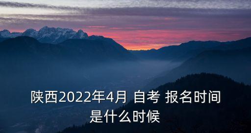 陜西2022年4月 自考 報(bào)名時(shí)間是什么時(shí)候