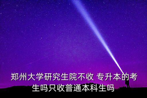  鄭州大學(xué)研究生院不收 專升本的考生嗎只收普通本科生嗎