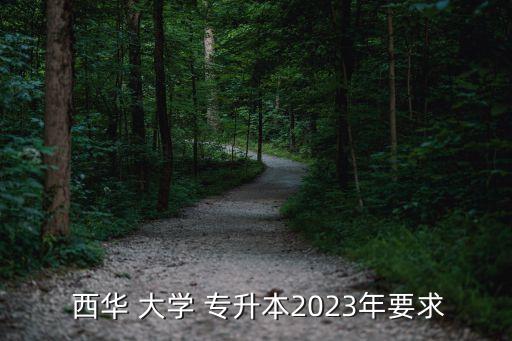  西華 大學(xué) 專升本2023年要求